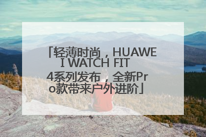 轻薄时尚，HUAWEI WATCH FIT 4系列发布，全新Pro款带来户外进阶