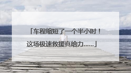 车程缩短了一个半小时！这场极速救援真给力……
