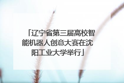 辽宁省第三届高校智能机器人创意大赛在沈阳工业大学举行