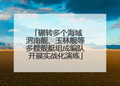 辗转多个海域 渭南舰、玉林舰等多艘舰艇组成编队开展实战化演练
