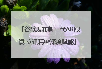 谷歌发布新一代AR眼镜 立讯精密深度赋能