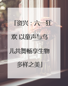 资兴：六一狂欢 以童声与鸟儿共舞畅享生物多样之美