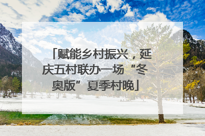 赋能乡村振兴，延庆五村联办一场“冬奥版”夏季村晚