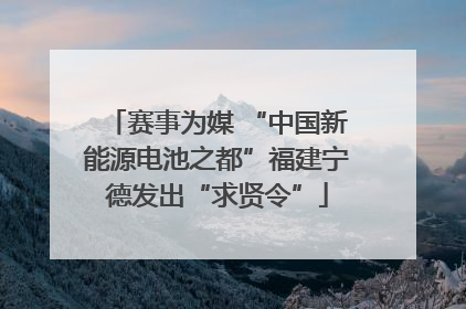 赛事为媒 “中国新能源电池之都”福建宁德发出“求贤令”
