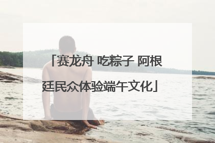 赛龙舟 吃粽子 阿根廷民众体验端午文化