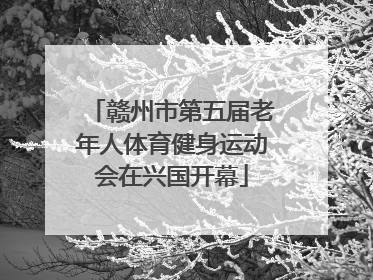 赣州市第五届老年人体育健身运动会在兴国开幕