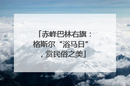 赤峰巴林右旗：格斯尔“浴马日”，赏民俗之美