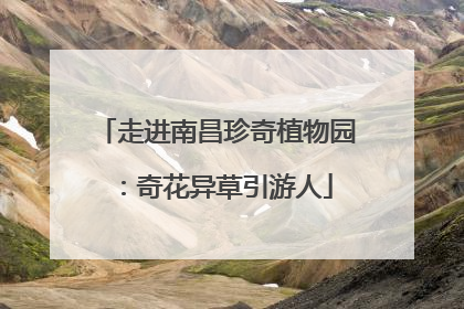 走进南昌珍奇植物园：奇花异草引游人