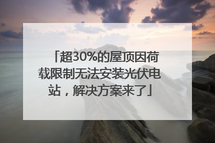超30%的屋顶因荷载限制无法安装光伏电站，解决方案来了