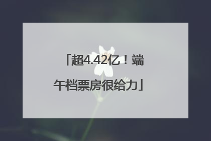 超4.42亿！端午档票房很给力
