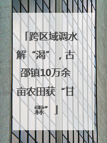 跨区域调水解“渴”，古邵镇10万余亩农田获“甘霖”