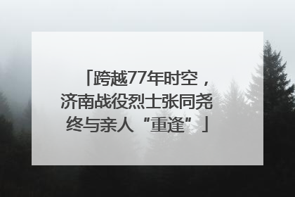 跨越77年时空，济南战役烈士张同尧终与亲人“重逢”