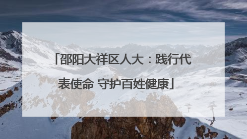 邵阳大祥区人大：践行代表使命 守护百姓健康