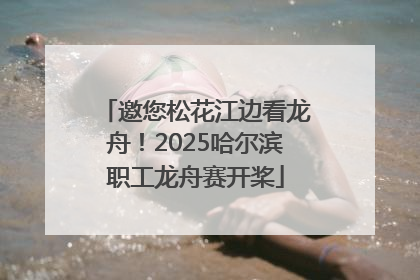 邀您松花江边看龙舟！2025哈尔滨职工龙舟赛开桨