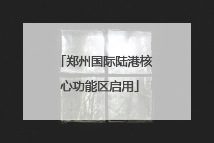 郑州国际陆港核心功能区启用