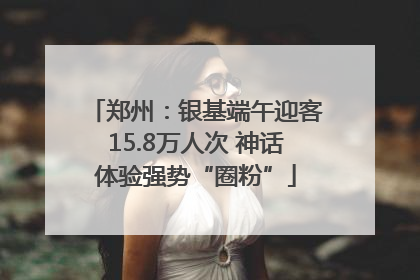 郑州：银基端午迎客15.8万人次 神话体验强势“圈粉”