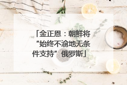 金正恩：朝鲜将“始终不渝地无条件支持”俄罗斯