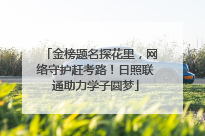 金榜题名探花里，网络守护赶考路！日照联通助力学子圆梦