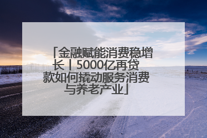 金融赋能消费稳增长丨5000亿再贷款如何撬动服务消费与养老产业