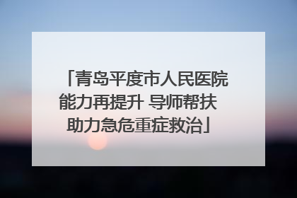 青岛平度市人民医院能力再提升 导师帮扶助力急危重症救治