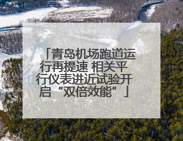 青岛机场跑道运行再提速 相关平行仪表进近试验开启“双倍效能”