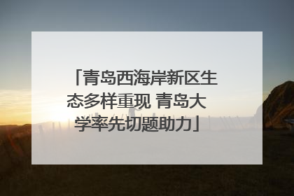 青岛西海岸新区生态多样重现 青岛大学率先切题助力