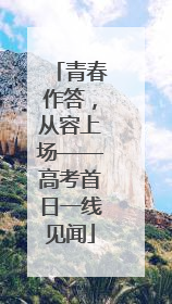 青春作答，从容上场——高考首日一线见闻