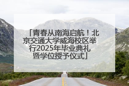 青春从南海启航！北京交通大学威海校区举行2025年毕业典礼暨学位授予仪式