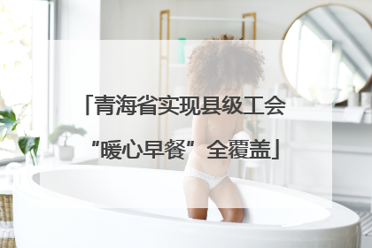 青海省实现县级工会“暖心早餐”全覆盖