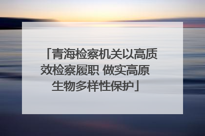 青海检察机关以高质效检察履职 做实高原生物多样性保护