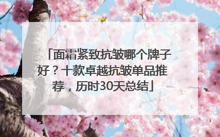 面霜紧致抗皱哪个牌子好？十款卓越抗皱单品推荐，历时30天总结