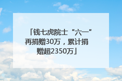 钱七虎院士“六一”再捐赠30万，累计捐赠超2350万