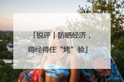 锐评｜防晒经济，得经得住“烤”验