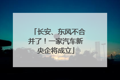 长安、东风不合并了！一家汽车新央企将成立