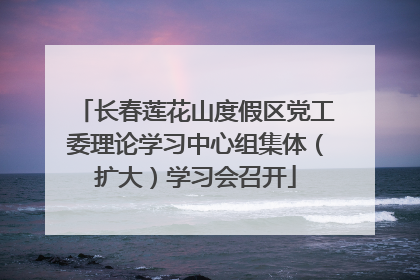 长春莲花山度假区党工委理论学习中心组集体（扩大）学习会召开