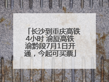长沙到重庆高铁4小时 渝厦高铁渝黔段7月1日开通，今起可买票