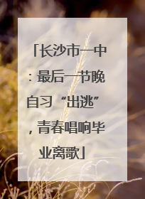 长沙市一中：最后一节晚自习“出逃”，青春唱响毕业离歌