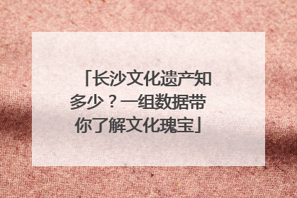 长沙文化遗产知多少？一组数据带你了解文化瑰宝