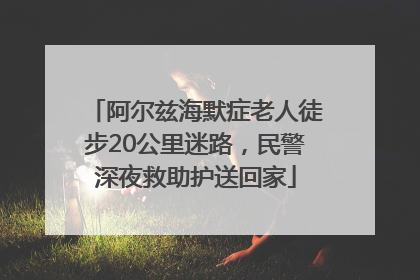 阿尔兹海默症老人徒步20公里迷路，民警深夜救助护送回家