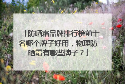 防晒霜品牌排行榜前十名哪个牌子好用，物理防晒霜有哪些牌子？