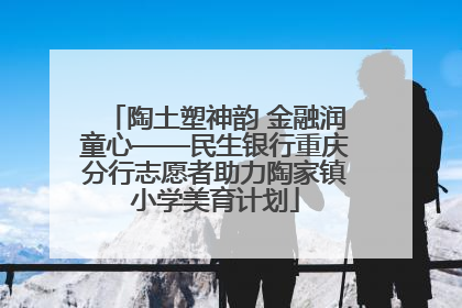 陶土塑神韵 金融润童心——民生银行重庆分行志愿者助力陶家镇小学美育计划