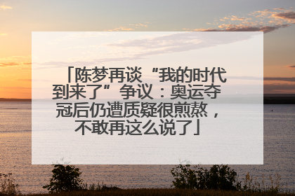 陈梦再谈“我的时代到来了”争议：奥运夺冠后仍遭质疑很煎熬，不敢再这么说了