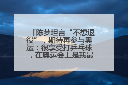 陈梦坦言“不想退役”，期待再参与奥运：很享受打乒乓球，在奥运会上是我最幸福的时候