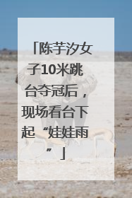 陈芋汐女子10米跳台夺冠后，现场看台下起“娃娃雨”