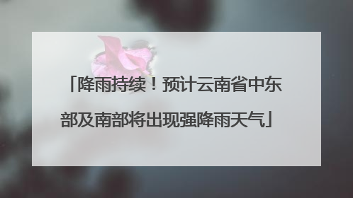 降雨持续！预计云南省中东部及南部将出现强降雨天气