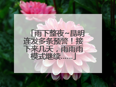 雨下整夜~昆明连发多条预警！接下来几天，雨雨雨模式继续……
