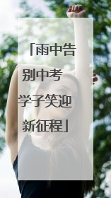 雨中告别中考 学子笑迎新征程