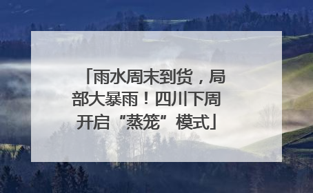 雨水周末到货，局部大暴雨！四川下周开启“蒸笼”模式