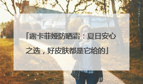 露卡菲娅防晒霜：夏日安心之选，好皮肤都是它给的