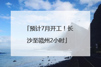 预计7月开工！长沙至赣州2小时